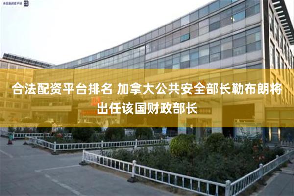 合法配资平台排名 加拿大公共安全部长勒布朗将出任该国财政部长