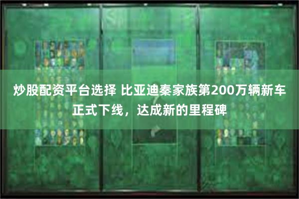 炒股配资平台选择 比亚迪秦家族第200万辆新车正式下线，达成新的里程碑