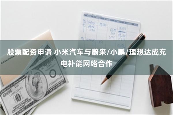 股票配资申请 小米汽车与蔚来/小鹏/理想达成充电补能网络合作