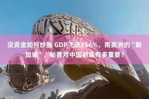 没资金如何炒股 GDP飞涨356%，南美洲的“新加坡”，秘鲁对中国到底有多重要？