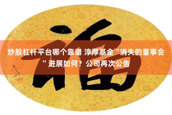 炒股杠杆平台哪个靠谱 淳厚基金“消失的董事会”进展如何？公司再次公告