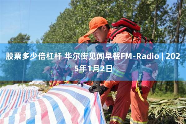 股票多少倍杠杆 华尔街见闻早餐FM-Radio | 2025年1月2日