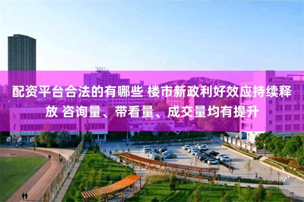 配资平台合法的有哪些 楼市新政利好效应持续释放 咨询量、带看量、成交量均有提升