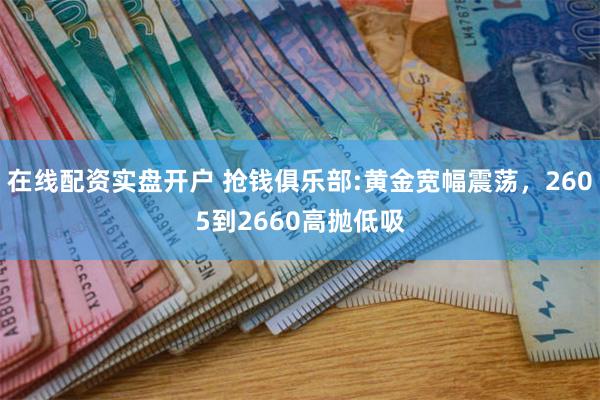 在线配资实盘开户 抢钱俱乐部:黄金宽幅震荡，2605到2660高抛低吸