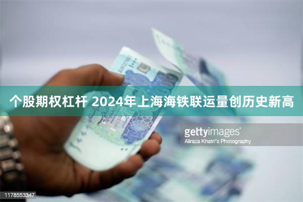 个股期权杠杆 2024年上海海铁联运量创历史新高