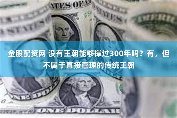 金股配资网 没有王朝能够撑过300年吗？有，但不属于直接管理的传统王朝