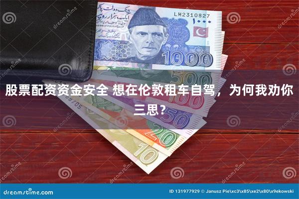 股票配资资金安全 想在伦敦租车自驾，为何我劝你三思？