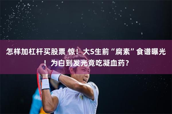 怎样加杠杆买股票 惊！大S生前“腐素”食谱曝光！为白到发光竟吃凝血药？