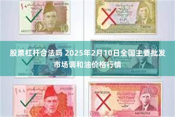 股票杠杆合法吗 2025年2月10日全国主要批发市场调和油价格行情