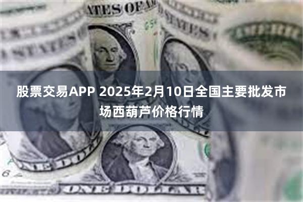 股票交易APP 2025年2月10日全国主要批发市场西葫芦价格行情