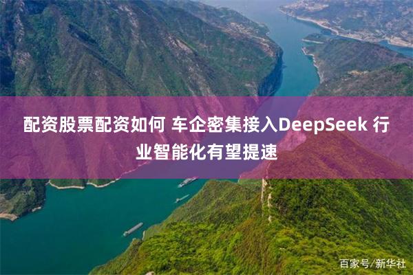 配资股票配资如何 车企密集接入DeepSeek 行业智能化有望提速