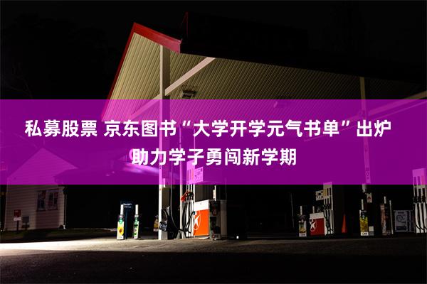 私募股票 京东图书“大学开学元气书单”出炉  助力学子勇闯新学期