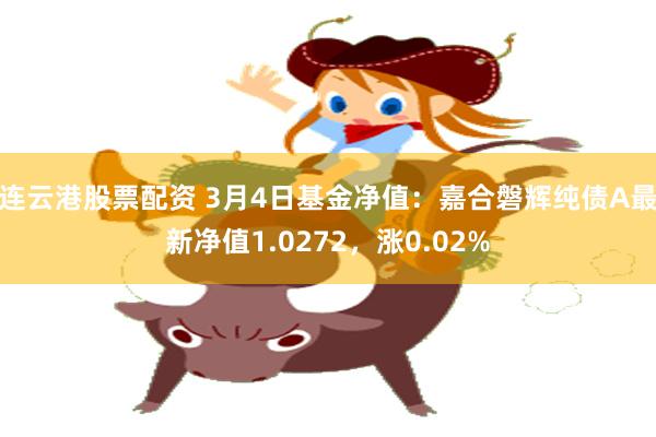 连云港股票配资 3月4日基金净值：嘉合磐辉纯债A最新净值1.0272，涨0.02%