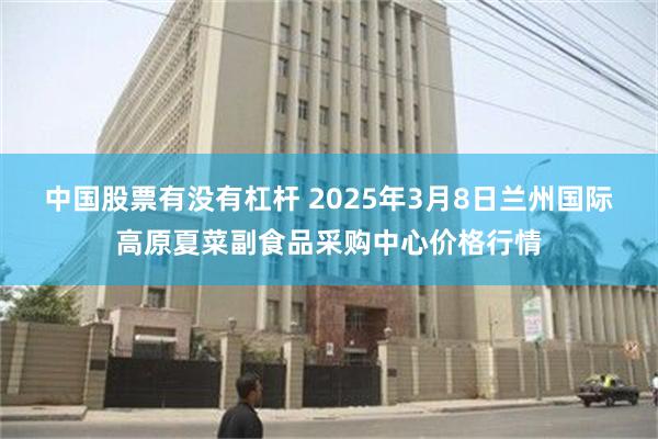 中国股票有没有杠杆 2025年3月8日兰州国际高原夏菜副食品采购中心价格行情