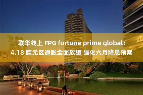 联华线上 FPG fortune prime global：4.18 欧元区通胀全面放缓 强化六月降息预期