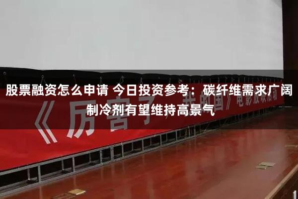 股票融资怎么申请 今日投资参考：碳纤维需求广阔 制冷剂有望维持高景气